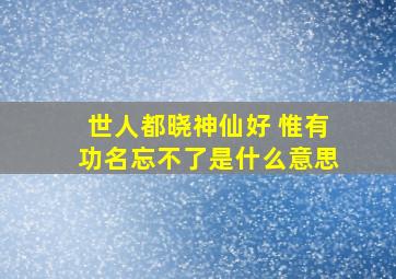 世人都晓神仙好 惟有功名忘不了是什么意思